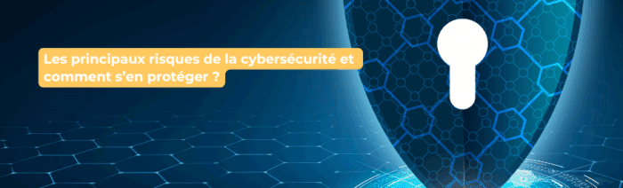 Les principaux risques de la cybersécurité
et comment s’en protéger ?