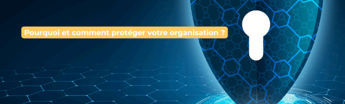 Pourquoi et comment
protéger votre organisation ?