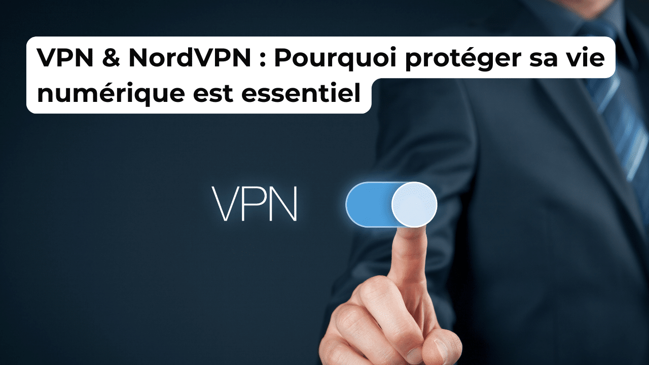 VPN & NordVPN : Pourquoi protéger sa vie numérique est essentiel